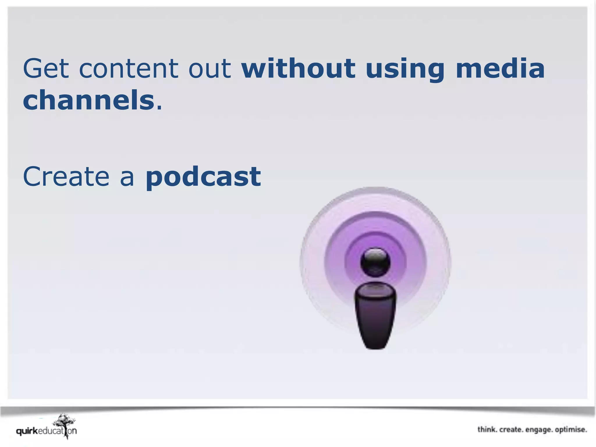 Get content out without using media
channels.
Create a podcast
 