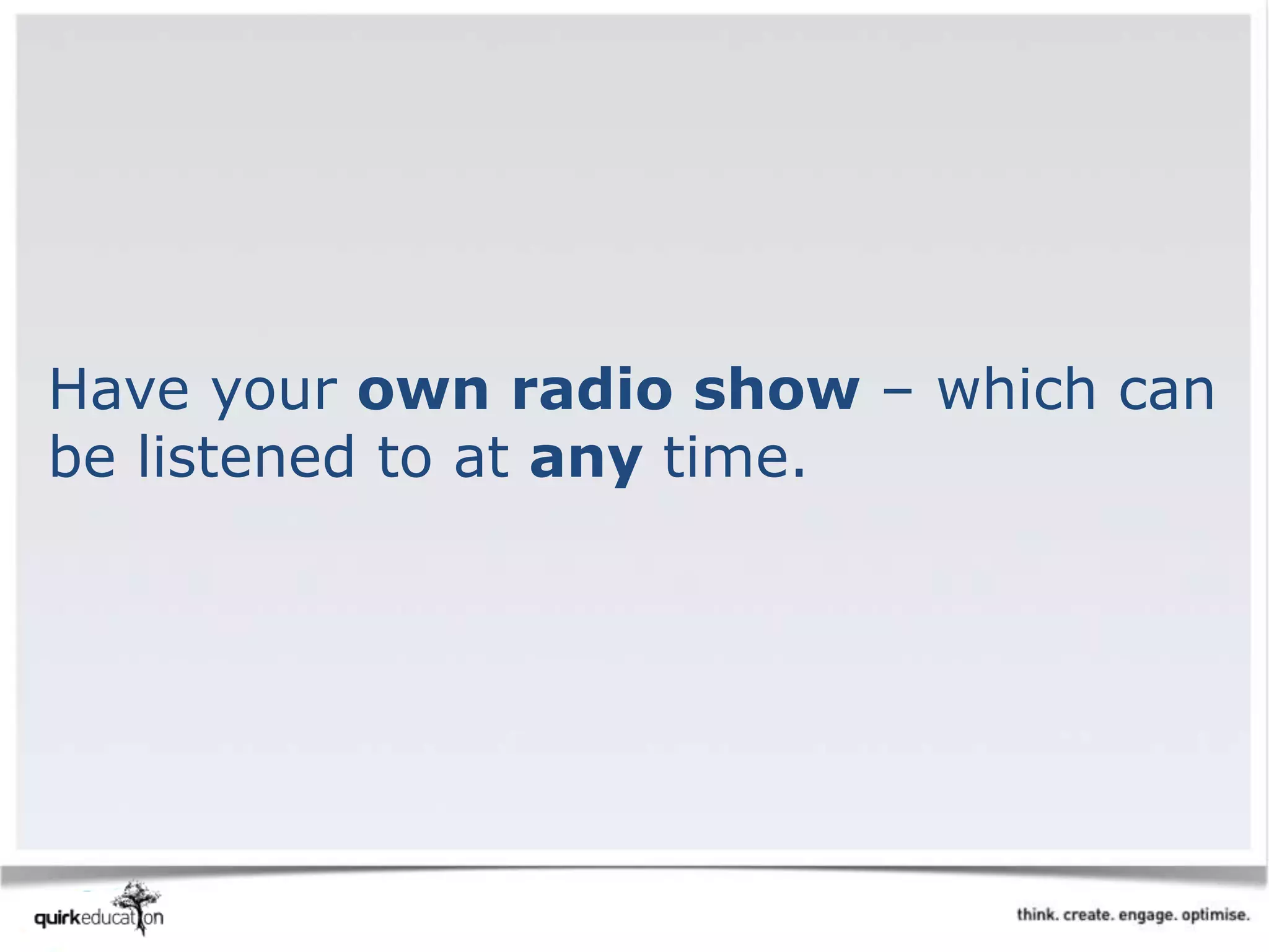 Have your own radio show – which can
be listened to at any time.
 