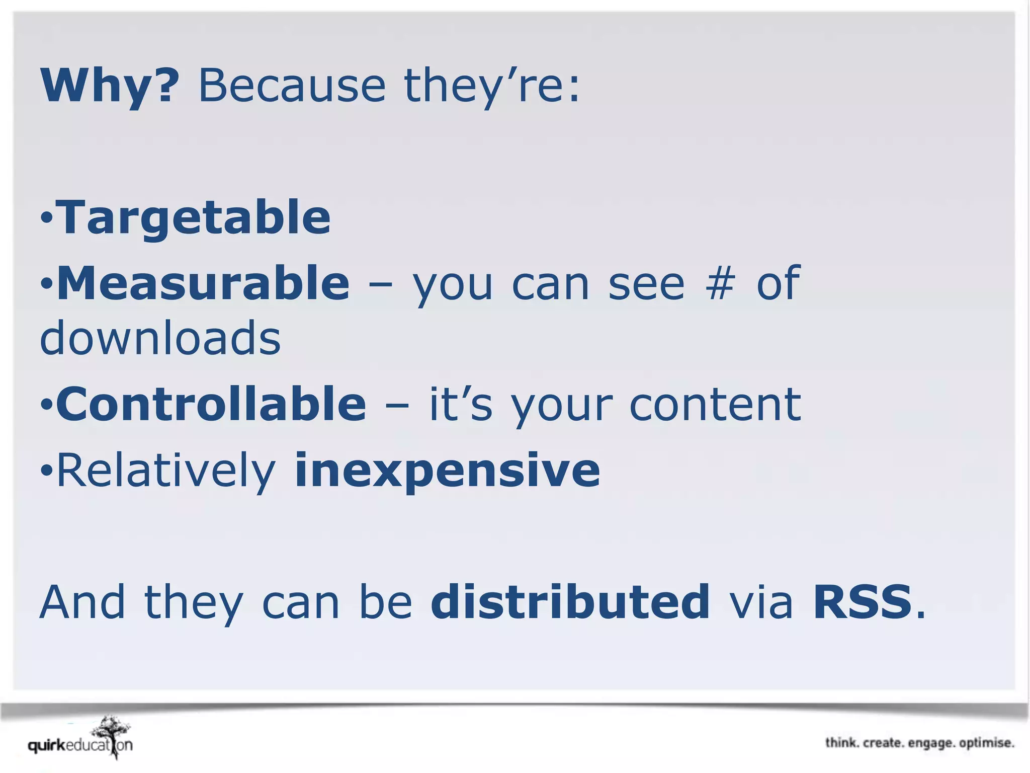 Why? Because they’re:
•Targetable
•Measurable – you can see # of
downloads
•Controllable – it’s your content
•Relatively inexpensive
And they can be distributed via RSS.
 