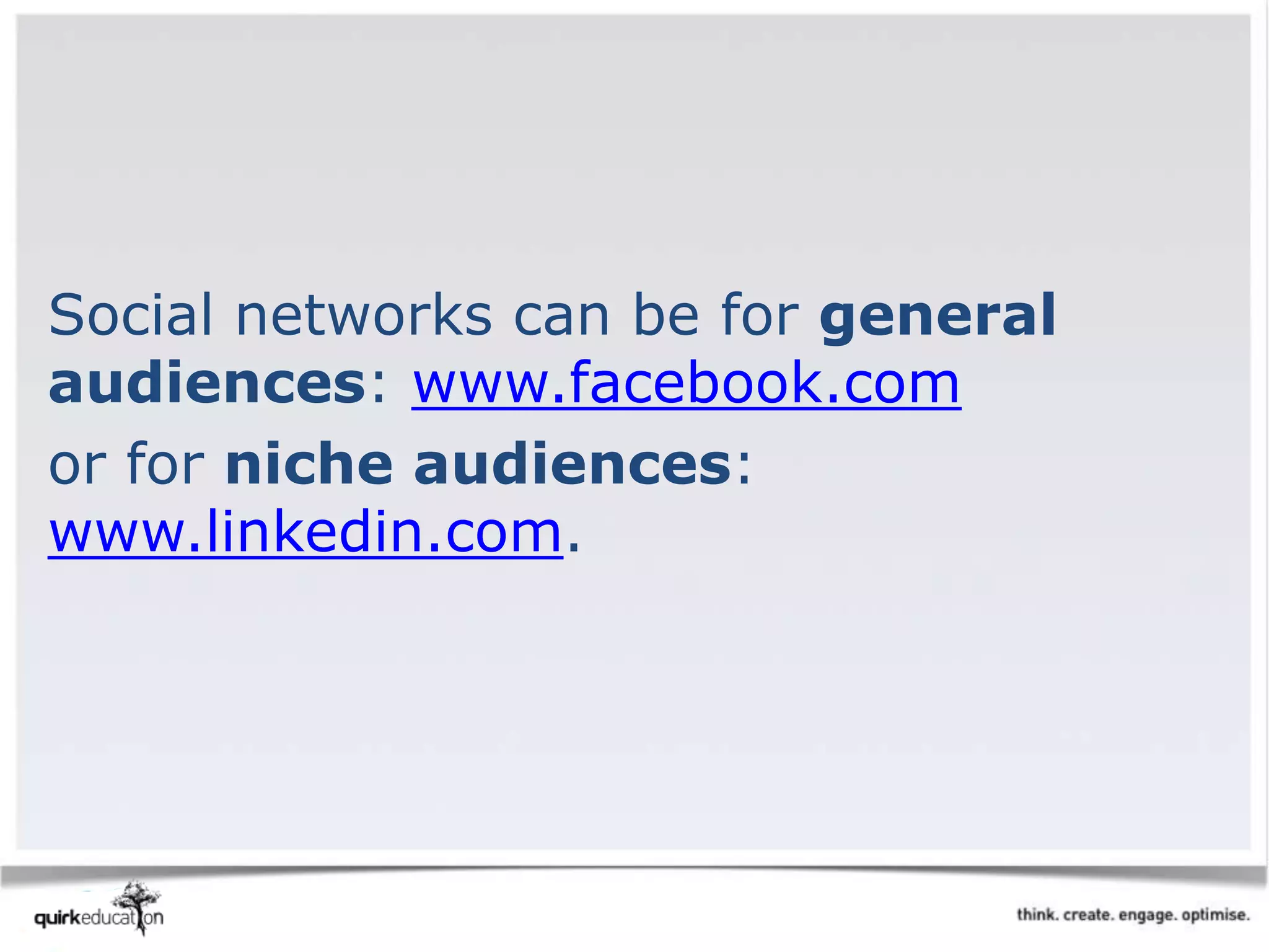 Social networks can be for general
audiences: www.facebook.com
or for niche audiences:
www.linkedin.com.
 