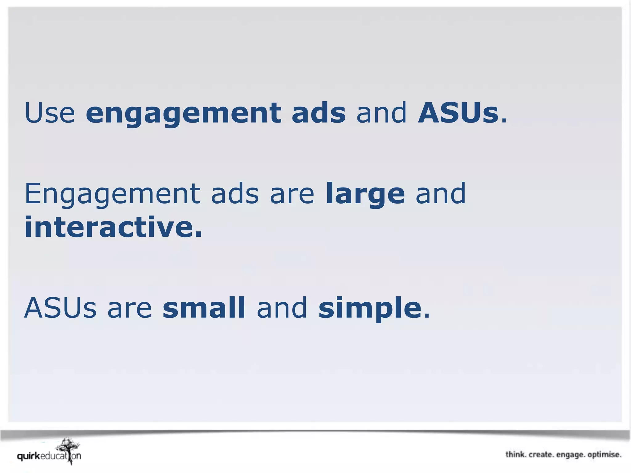 Use engagement ads and ASUs.
Engagement ads are large and
interactive.
ASUs are small and simple.
 