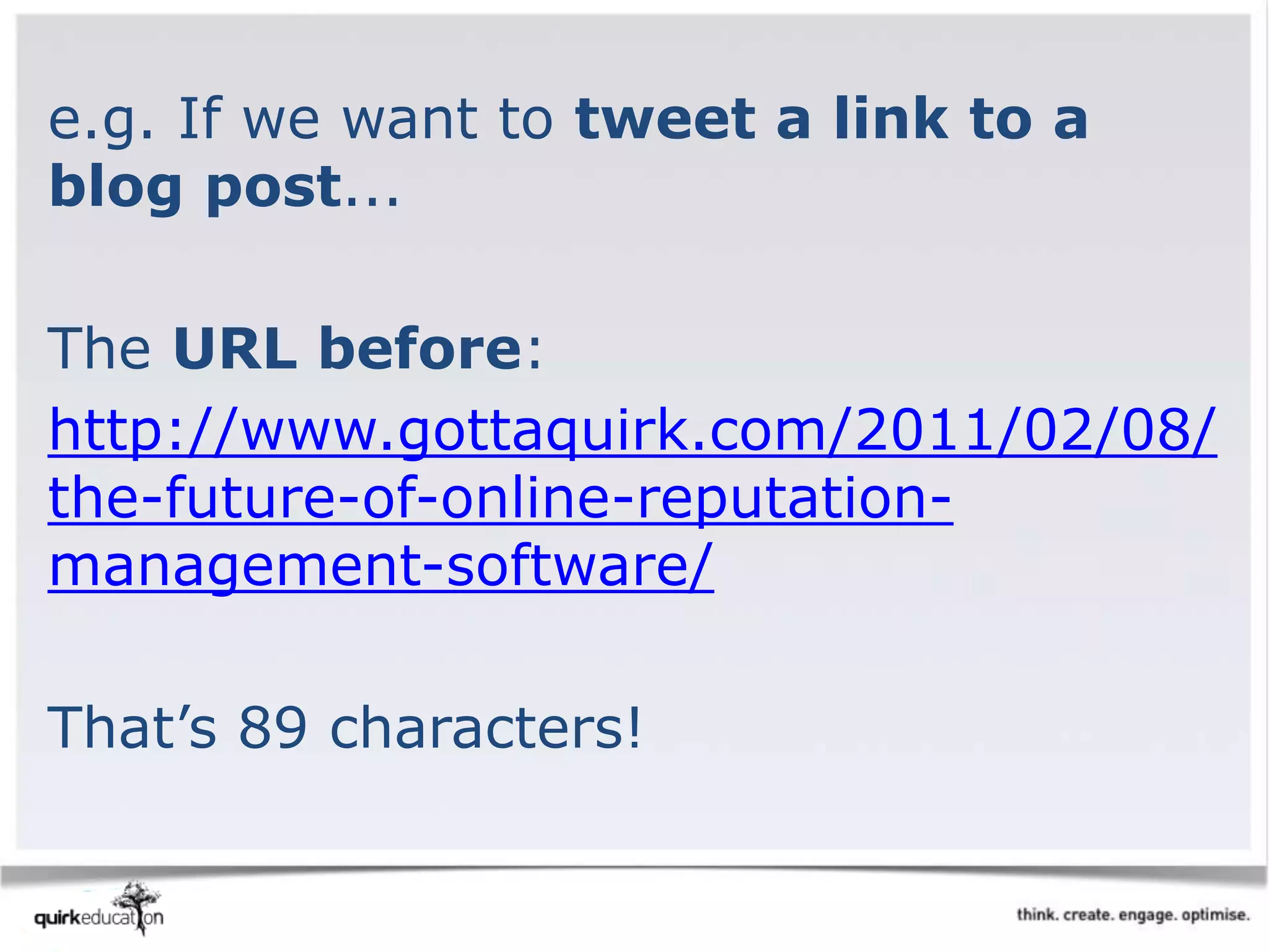 e.g. If we want to tweet a link to a
blog post...
The URL before:
http://www.gottaquirk.com/2011/02/08/
the-future-of-online-reputation-
management-software/
That’s 89 characters!
 