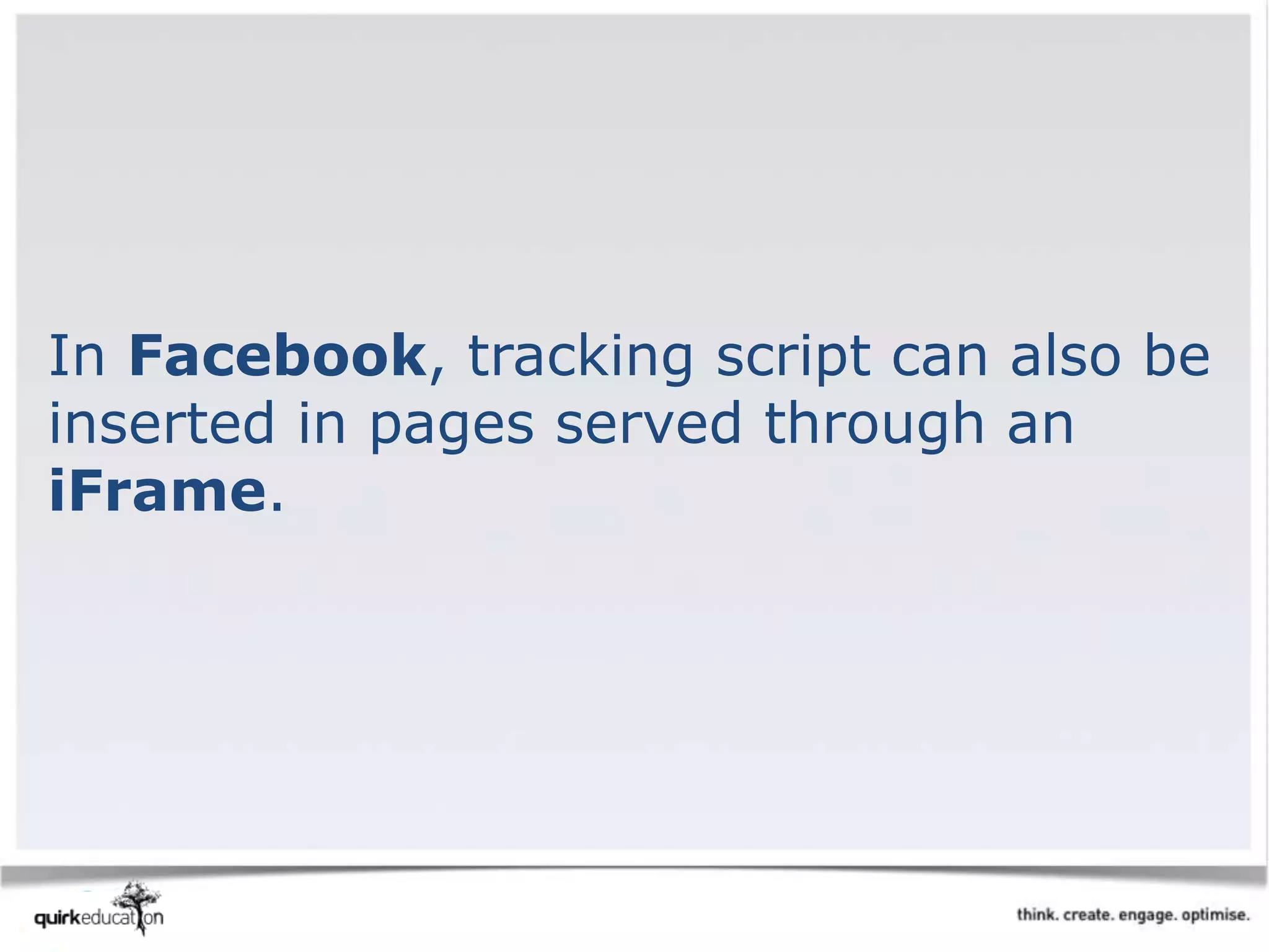 In Facebook, tracking script can also be
inserted in pages served through an
iFrame.
 