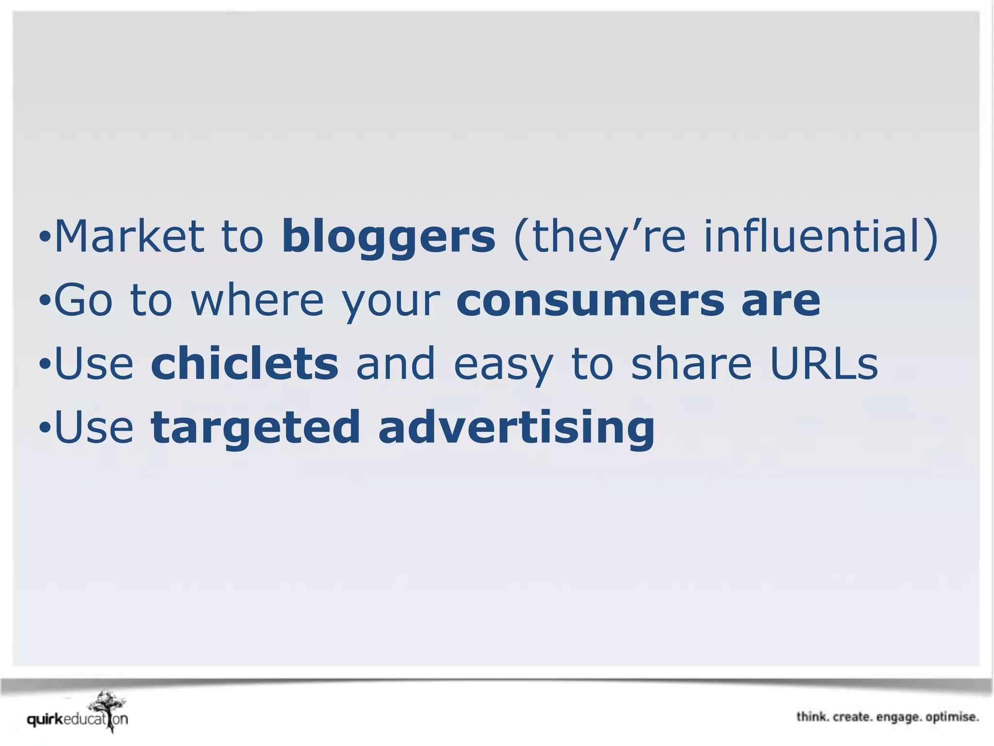 •Market to bloggers (they’re influential)
•Go to where your consumers are
•Use chiclets and easy to share URLs
•Use targeted advertising
 