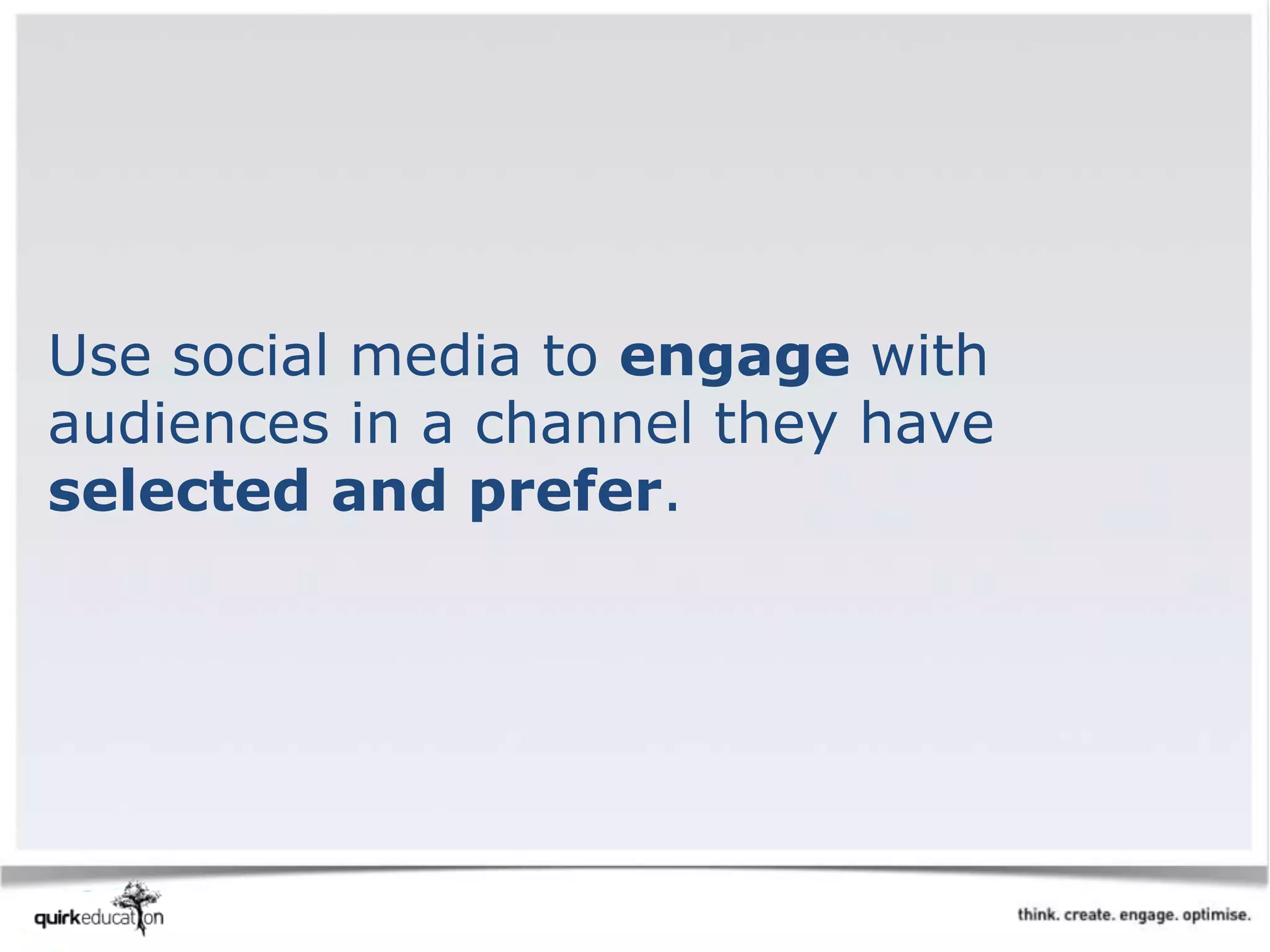 Use social media to engage with
audiences in a channel they have
selected and prefer.
 