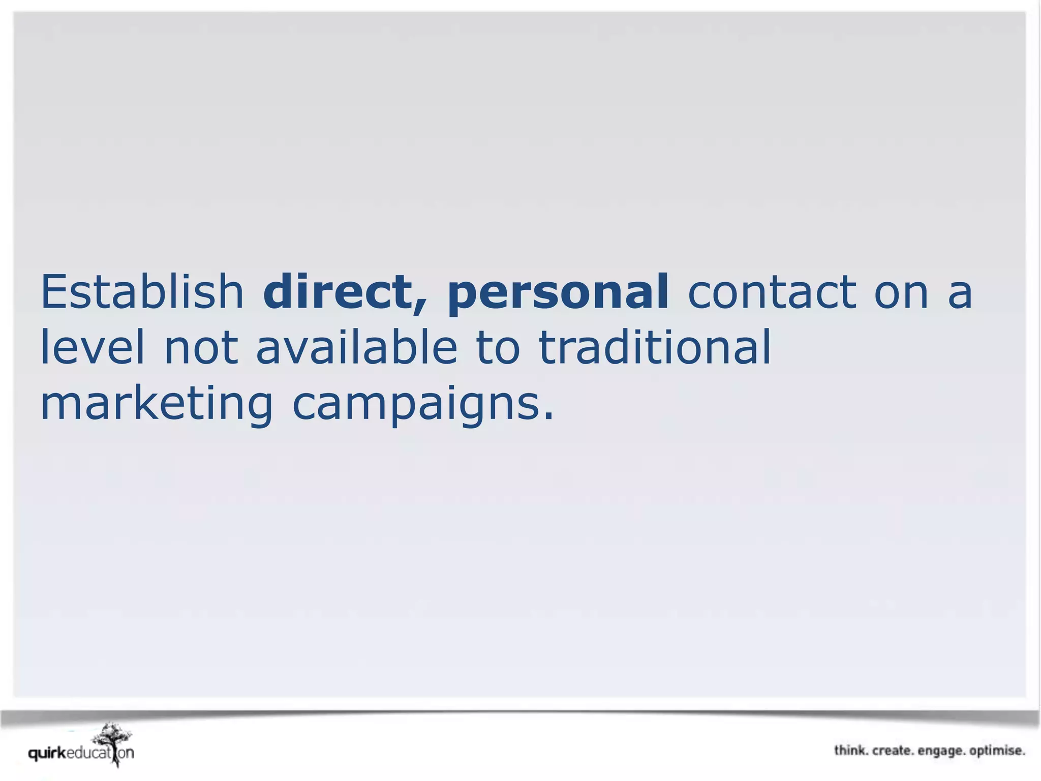 Establish direct, personal contact on a
level not available to traditional
marketing campaigns.
 
