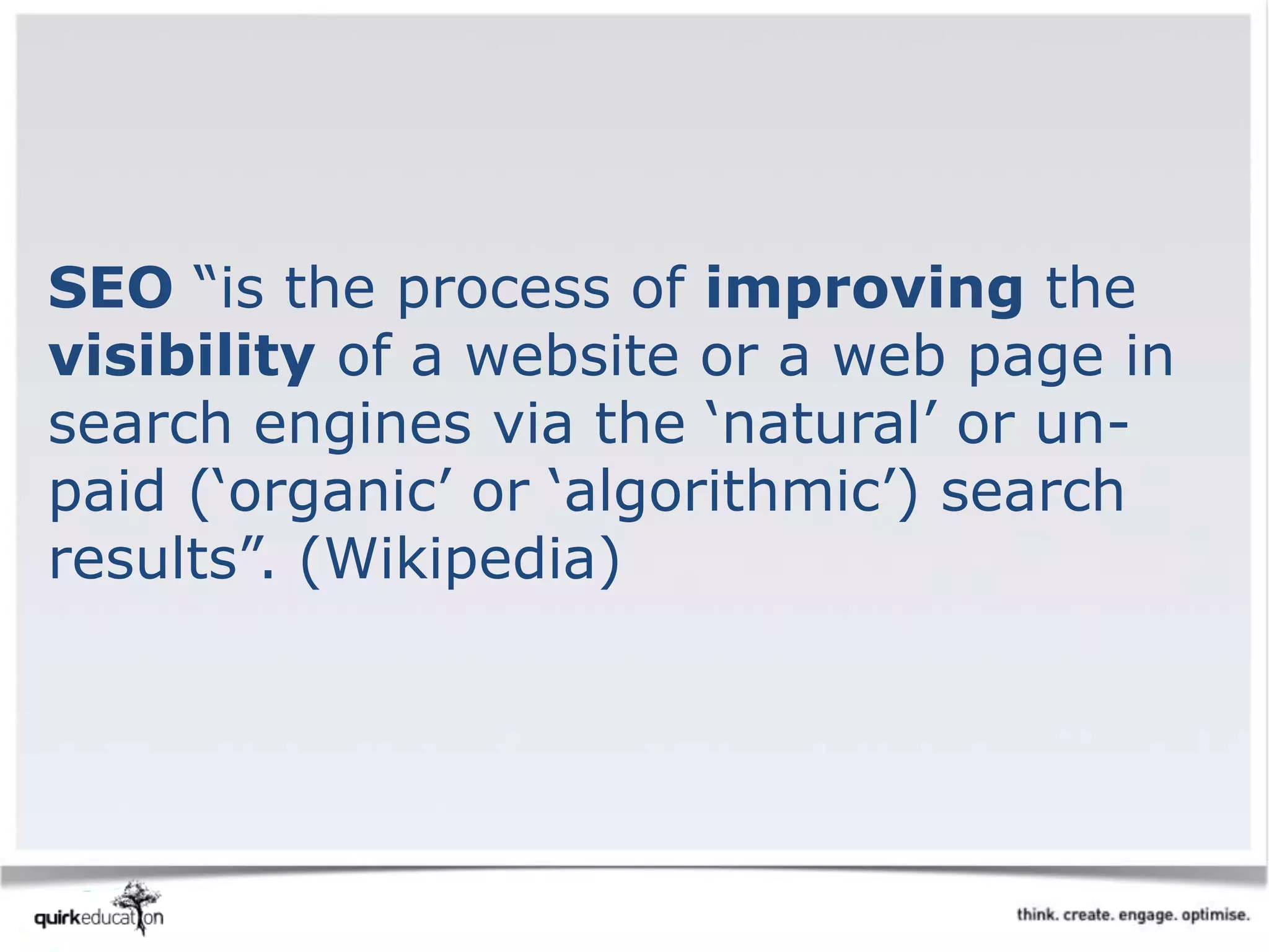 SEO “is the process of improving the
visibility of a website or a web page in
search engines via the ‘natural’ or un-
paid (‘organic’ or ‘algorithmic’) search
results”. (Wikipedia)
 