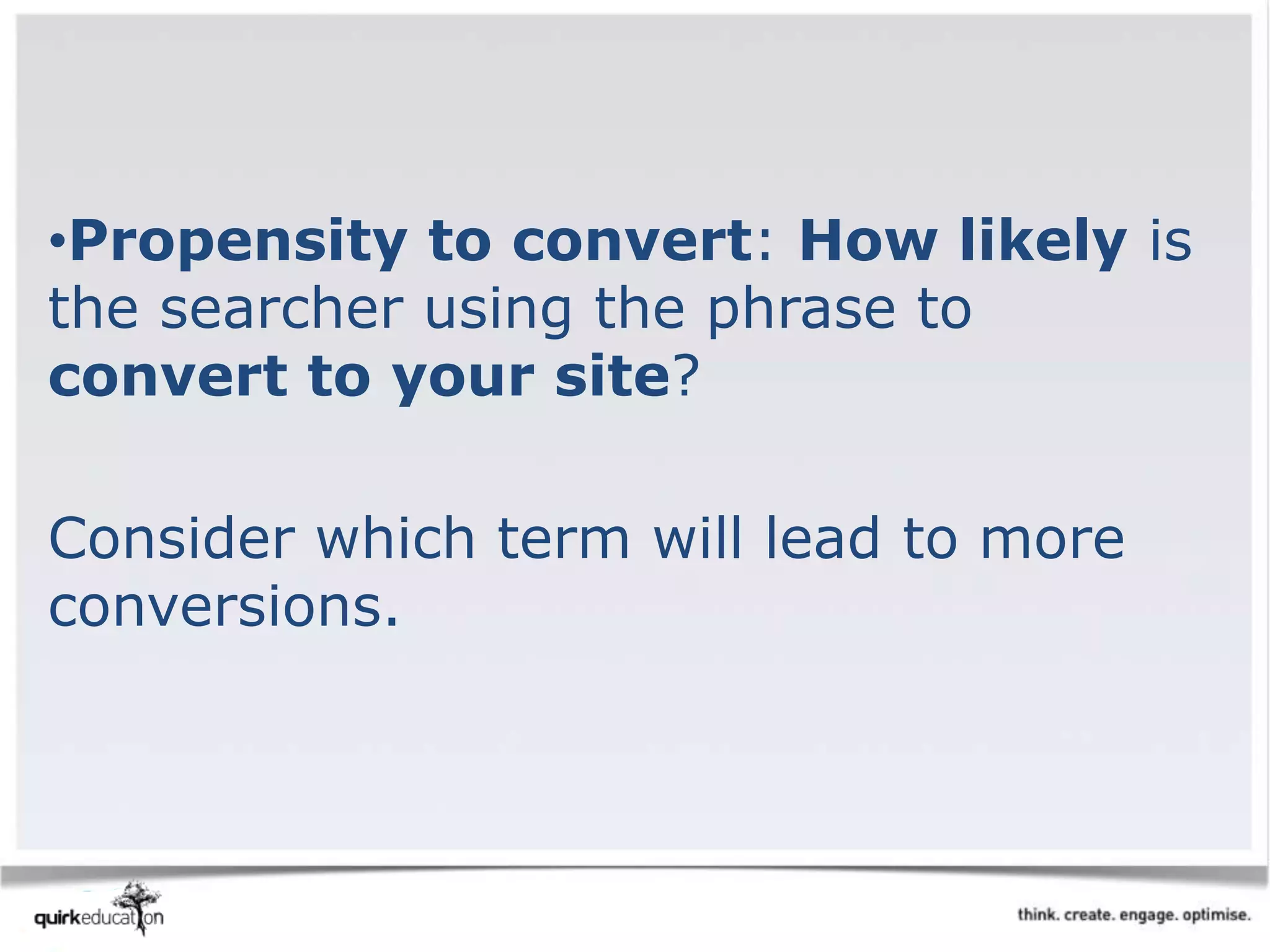 •Propensity to convert: How likely is
the searcher using the phrase to
convert to your site?
Consider which term will lead to more
conversions.
 