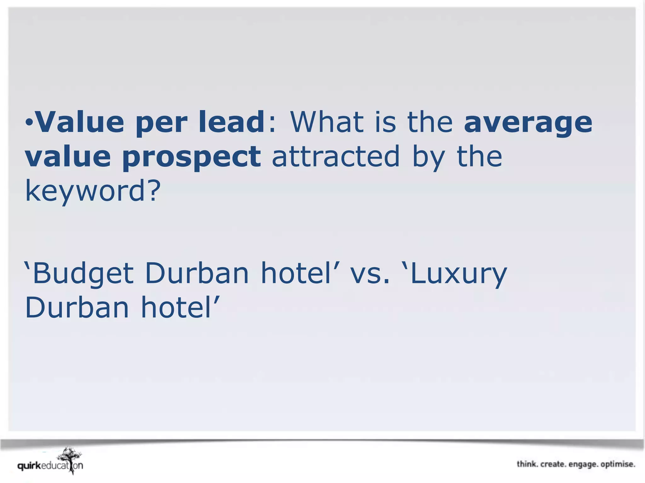 •Value per lead: What is the average
value prospect attracted by the
keyword?
‘Budget Durban hotel’ vs. ‘Luxury
Durban hotel’
 