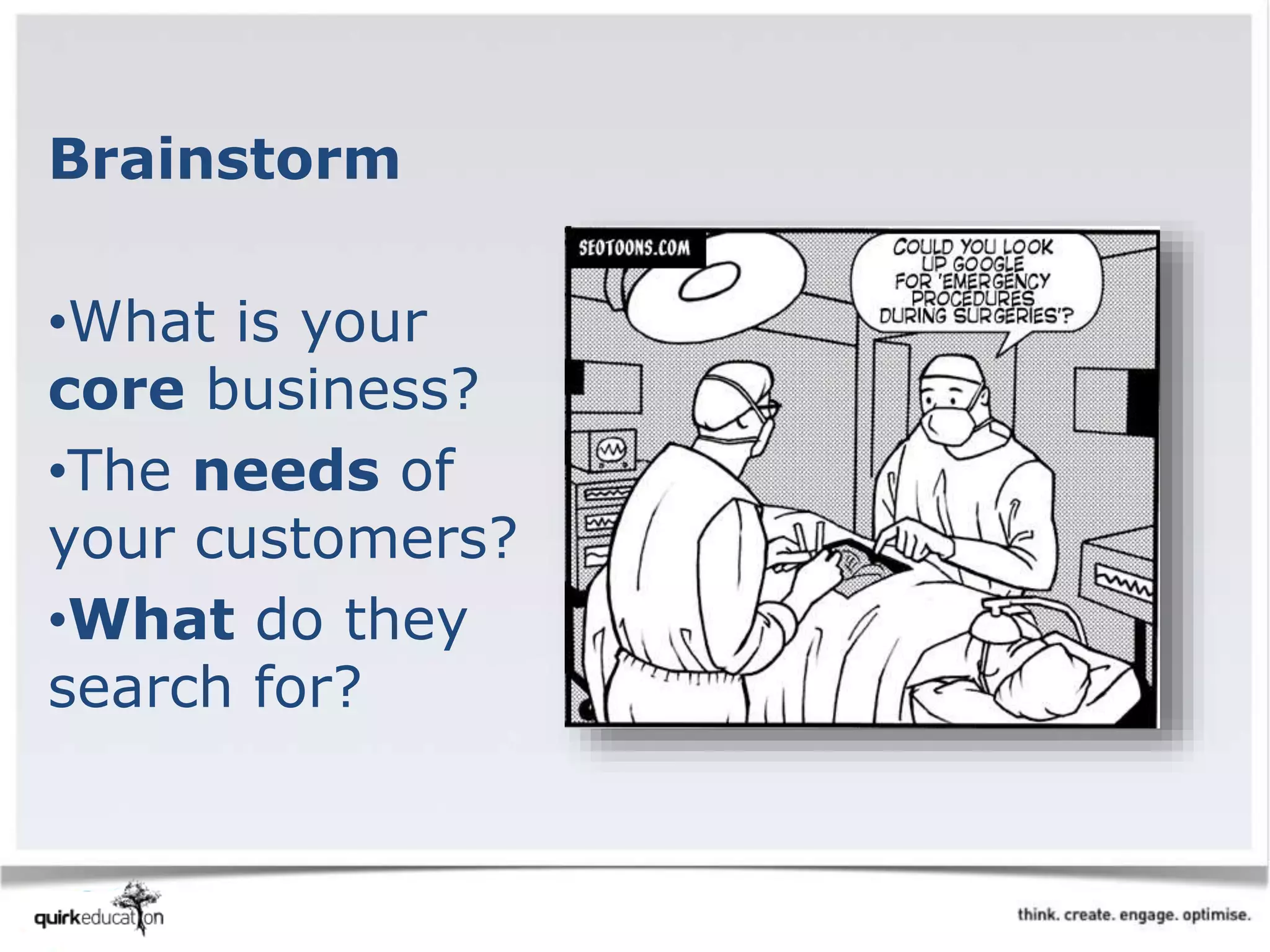 Brainstorm
•What is your
core business?
•The needs of
your customers?
•What do they
search for?
 