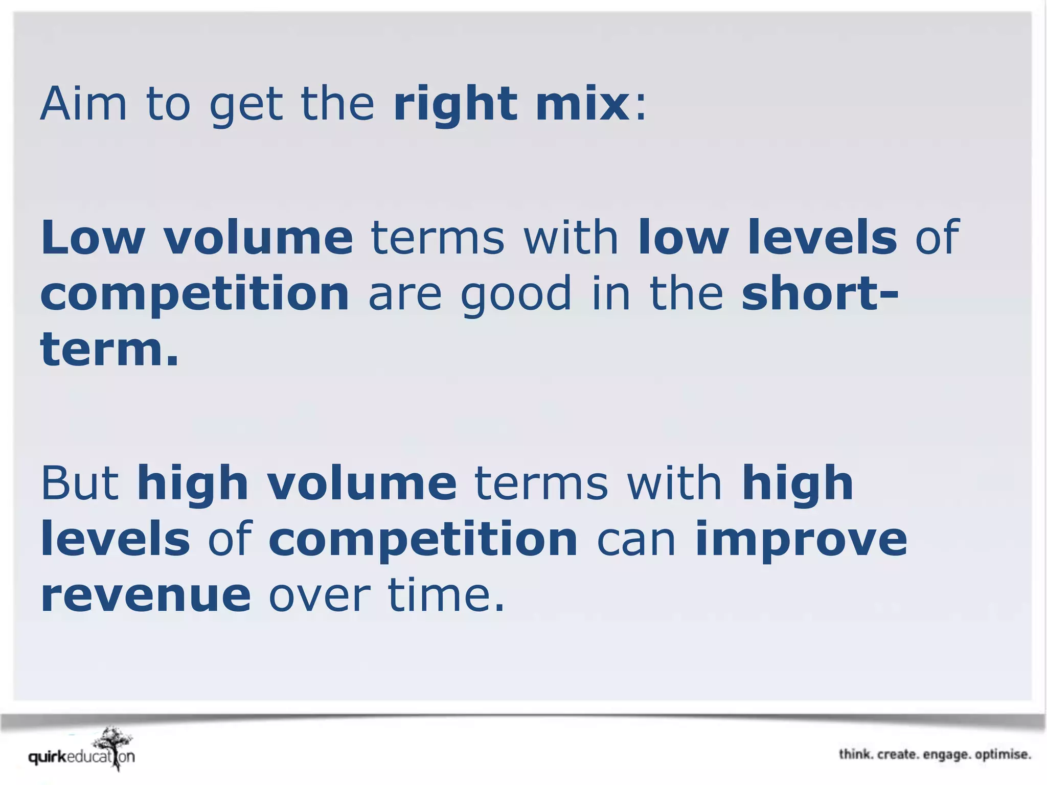Aim to get the right mix:
Low volume terms with low levels of
competition are good in the short-
term.
But high volume terms with high
levels of competition can improve
revenue over time.
 