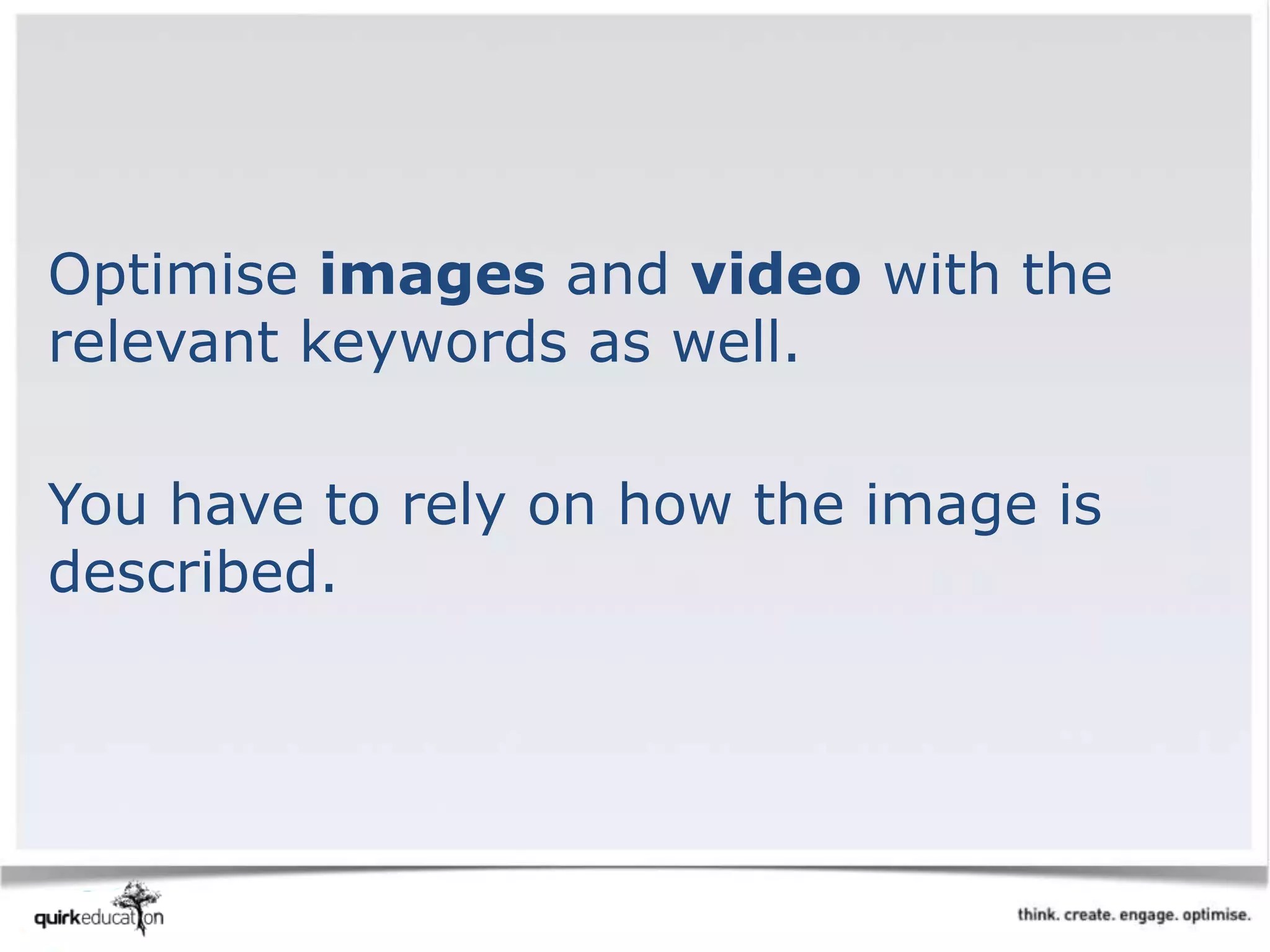 Optimise images and video with the
relevant keywords as well.
You have to rely on how the image is
described.
 