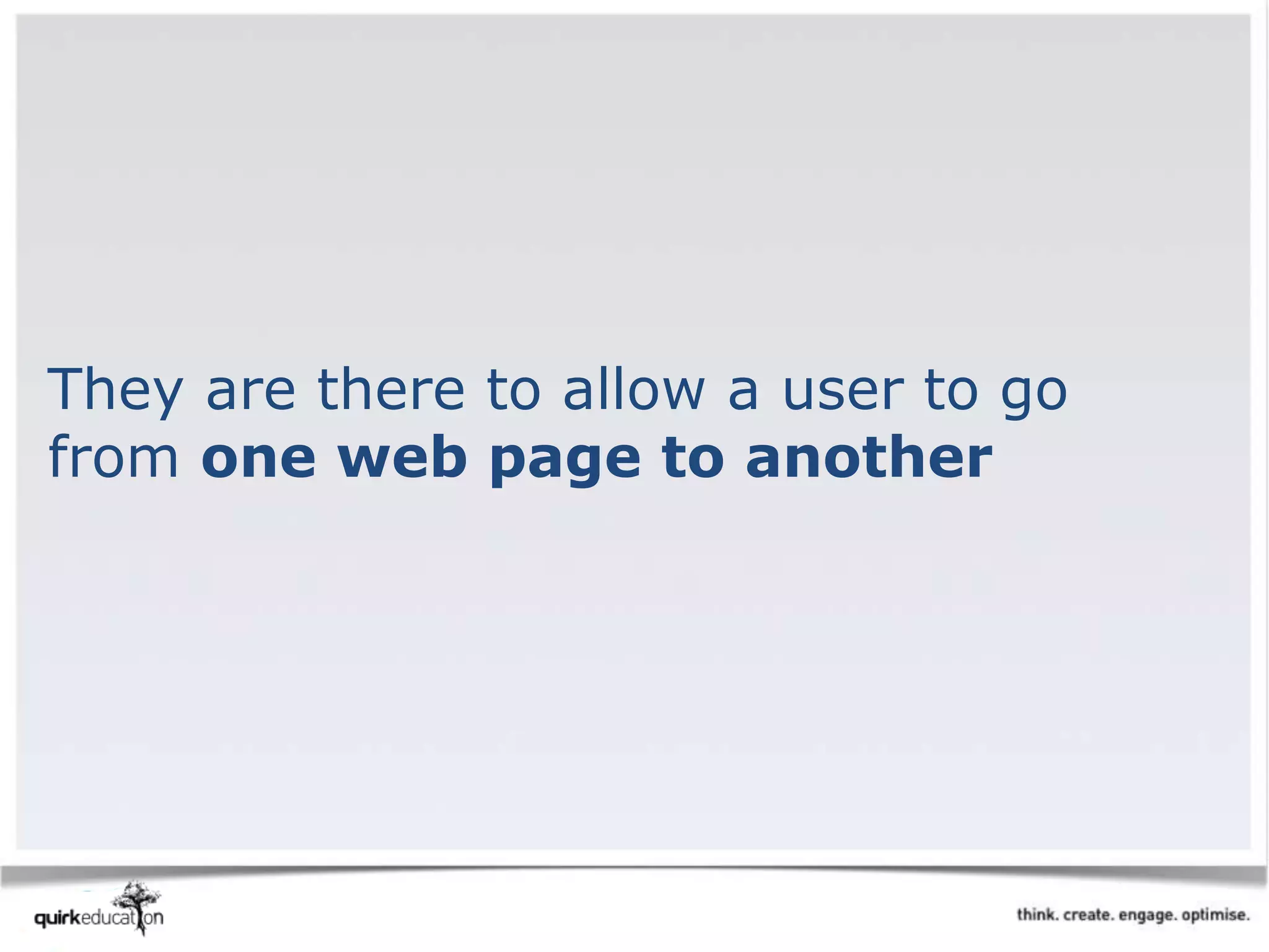 They are there to allow a user to go
from one web page to another
 