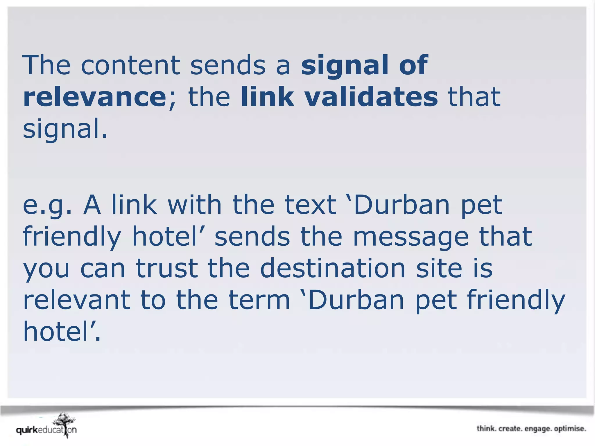 The content sends a signal of
relevance; the link validates that
signal.
e.g. A link with the text ‘Durban pet
friendly hotel’ sends the message that
you can trust the destination site is
relevant to the term ‘Durban pet friendly
hotel’.
 