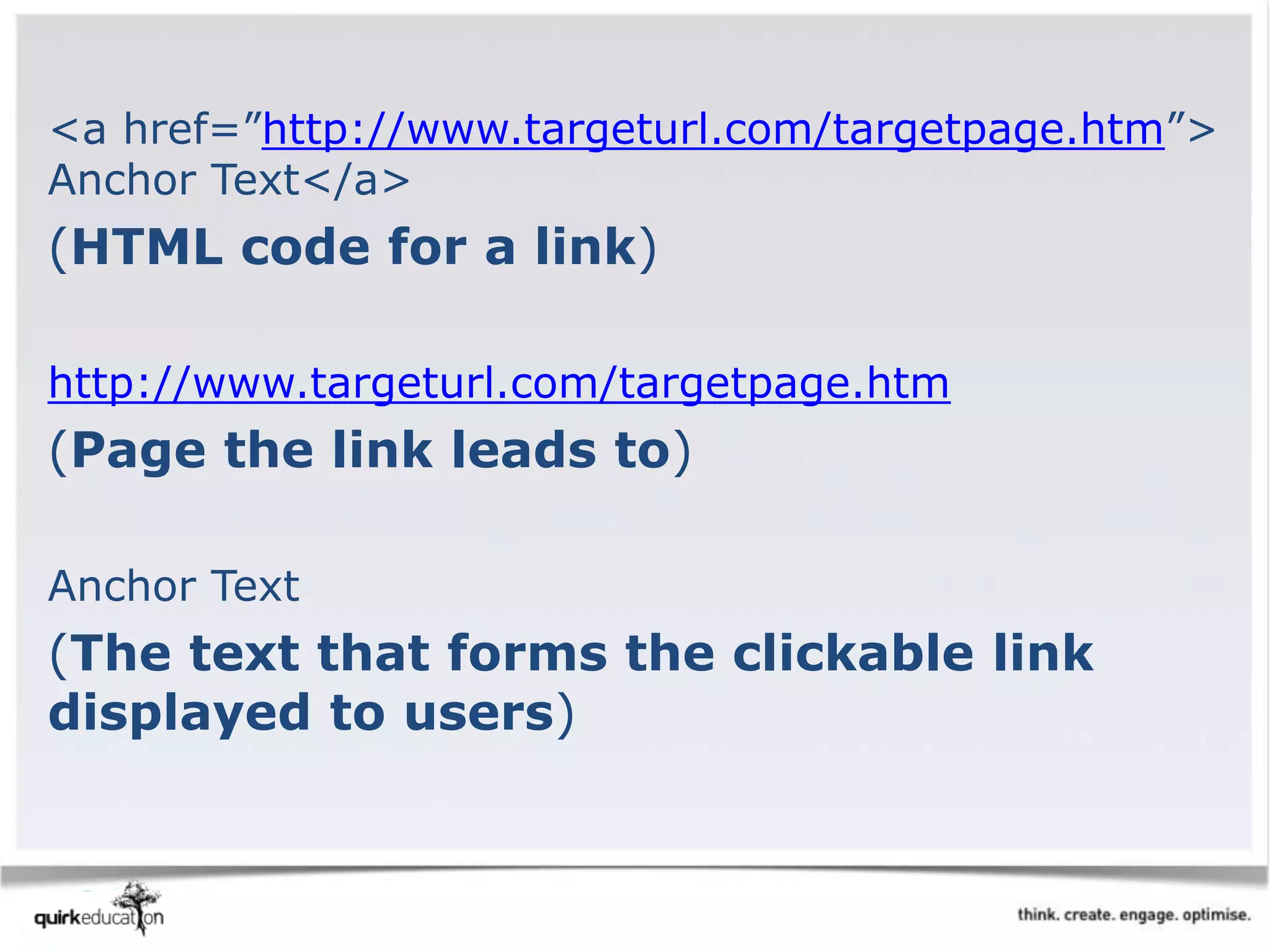 <a href=”http://www.targeturl.com/targetpage.htm”>
Anchor Text</a>
(HTML code for a link)
http://www.targeturl.com/targetpage.htm
(Page the link leads to)
Anchor Text
(The text that forms the clickable link
displayed to users)
 
