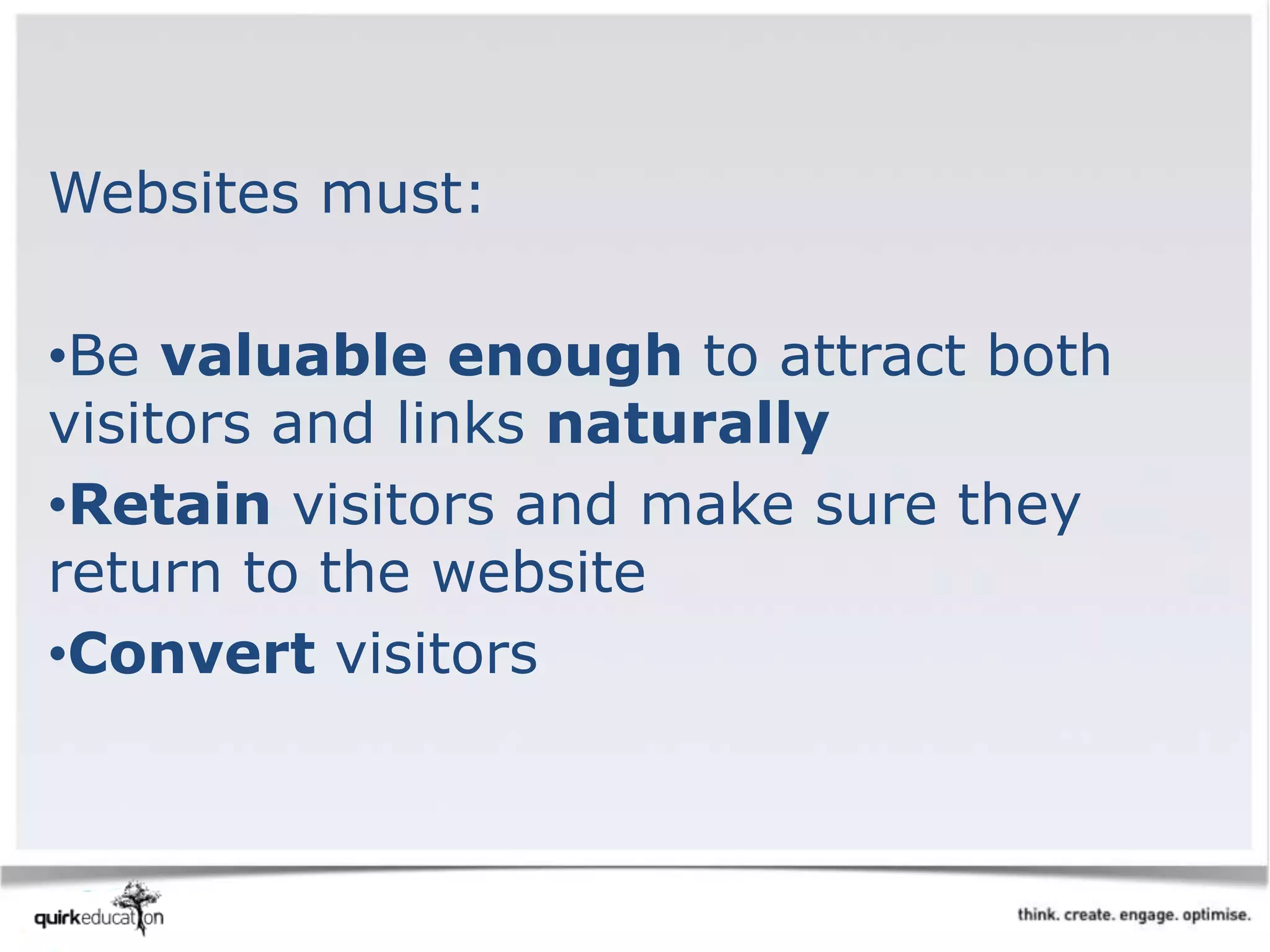 Websites must:
•Be valuable enough to attract both
visitors and links naturally
•Retain visitors and make sure they
return to the website
•Convert visitors
 