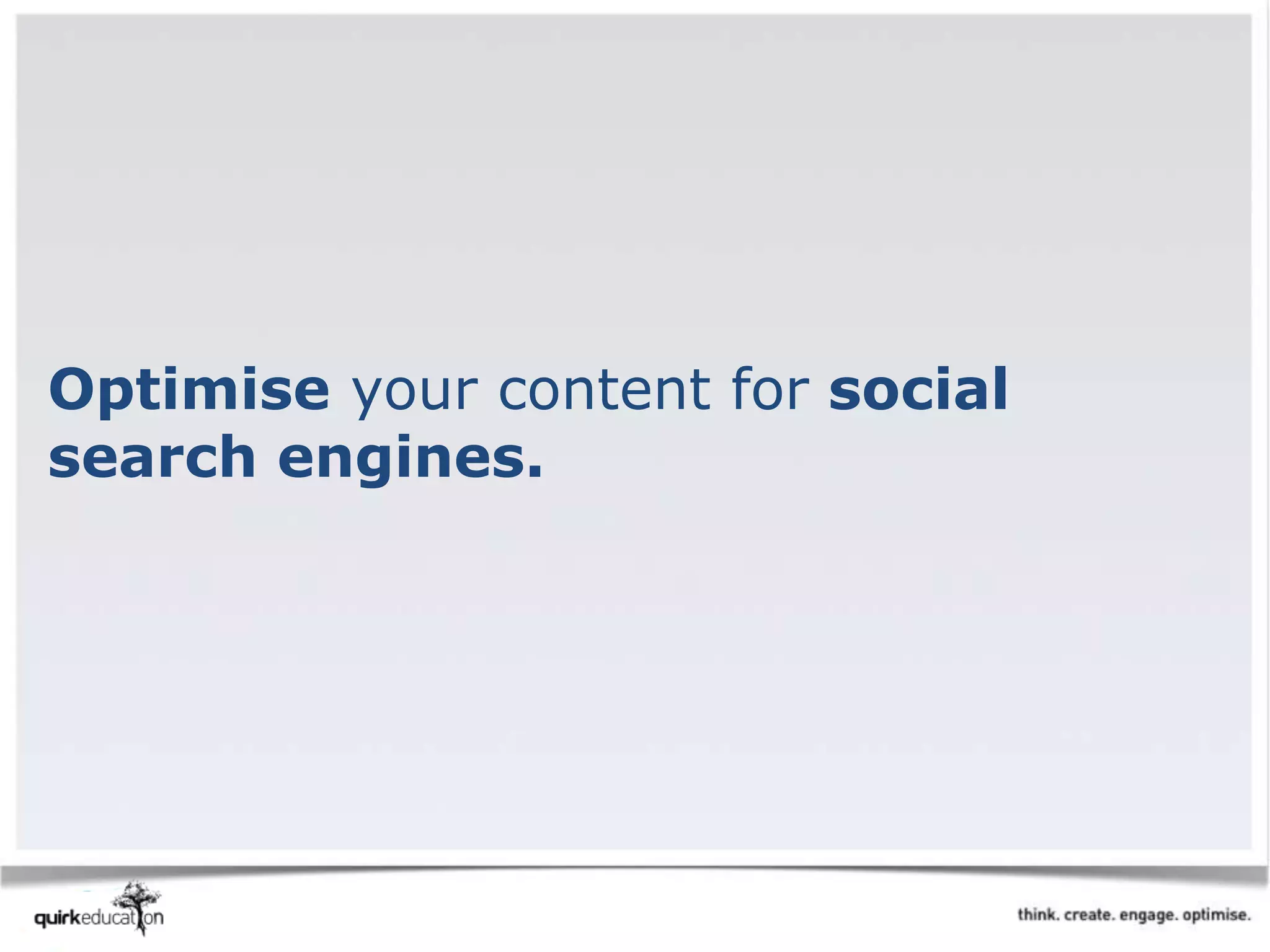 Optimise your content for social
search engines.
 