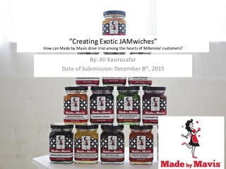 “Creating	Exotic	JAMwiches”
How	can	Made	by	Mavis	drive	trial	among	the	hearts	of	Millennial	customers?
By:	Ali	Kasirosafar
Date	of	Submission:	December	8th,	2015
1
 