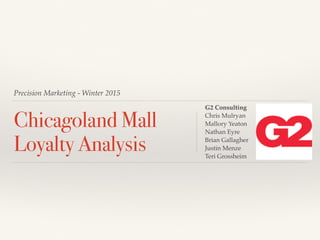 Precision Marketing - Winter 2015
Chicagoland Mall
Loyalty Analysis
G2 Consulting
Chris Mulryan
Mallory Yeaton
Nathan Eyre
Brian Gallagher
Justin Menze
Teri Grossheim
 