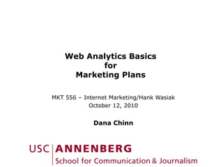 Web Analytics BasicsforMarketing Plans MKT 556 – Internet Marketing/Hank Wasiak October 12, 2010 Dana Chinn 
