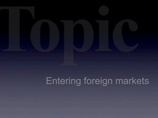 Topic
 Entering foreign markets
 