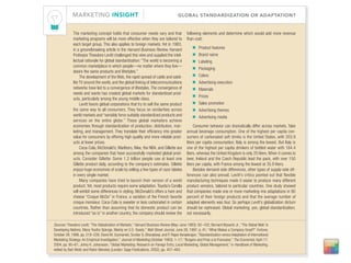 MARKETING INSIGHT                                                          GLOBAL STANDARDIZATION OR ADAPTATION?


             The marketing concept holds that consumer needs vary and that                    following elements and determine which would add more revenue
             marketing programs will be more effective when they are tailored to              than cost:
             each target group. This also applies to foreign markets. Yet in 1983,
             in a groundbreaking article in the Harvard Business Review, Harvard
                                                                                                  I   Product features
             Professor Theodore Levitt challenged this view and supplied the intel-               I   Brand name
             lectual rationale for global standardization: “The world is becoming a               I   Labeling
             common marketplace in which people—no matter where they live—                        I   Packaging
             desire the same products and lifestyles.”
                  The development of the Web, the rapid spread of cable and satel-                I   Colors
             lite TV around the world, and the global linking of telecommunications               I   Advertising execution
             networks have led to a convergence of lifestyles. The convergence of                 I   Materials
             needs and wants has created global markets for standardized prod-
                                                                                                  I   Prices
             ucts, particularly among the young middle class.
                  Levitt favors global corporations that try to sell the same product             I   Sales promotion
             the same way to all consumers. They focus on similarities across                     I   Advertising themes
             world markets and “sensibly force suitably standardized products and                 I   Advertising media
             services on the entire globe.” These global marketers achieve
             economies through standardization of production, distribution, mar-                   Consumer behavior can dramatically differ across markets. Take
             keting, and management. They translate their efficiency into greater             annual beverage consumption. One of the highest per capita con-
             value for consumers by offering high-quality and more reliable prod-             sumers of carbonated soft drinks is the United States, with 203.9
             ucts at lower prices.                                                            liters per capita consumption; Italy is among the lowest. But Italy is
                  Coca-Cola, McDonald’s, Marlboro, Nike, the NBA, and Gillette are            one of the highest per capita drinkers of bottled water with 164.4
             among the companies that have successfully marketed global prod-                 liters, whereas the United Kingdom is only 20 liters. When it comes to
             ucts. Consider Gillette: Some 1.2 billion people use at least one                beer, Ireland and the Czech Republic lead the pack, with over 150
             Gillette product daily, according to the company’s estimates. Gillette           liters per capita, with France among the lowest at 35.9 liters.
             enjoys huge economies of scale by selling a few types of razor blades                 Besides demand-side differences, other types of supply-side dif-
             in every single market.                                                          ferences can also prevail. Levitt’s critics pointed out that flexible
                  Many companies have tried to launch their version of a world                manufacturing techniques made it easier to produce many different
             product. Yet, most products require some adaptation. Toyota’s Corolla            product versions, tailored to particular countries. One study showed
             will exhibit some differences in styling. McDonald’s offers a ham and            that companies made one or more marketing-mix adaptations in 80
             cheese “Croque McDo” in France, a variation of the French favorite               percent of their foreign products and that the average number of
             croque monsieur. Coca-Cola is sweeter or less carbonated in certain              adapted elements was four. So perhaps Levitt’s globalization dictum
             countries. Rather than assuming that its domestic product can be                 should be rephrased. Global marketing, yes; global standardization,
             introduced “as is” in another country, the company should review the             not necessarily.

Sources: Theodore Levitt, “The Globalization of Markets,” Harvard Business Review (May–June 1983): 92–102; Bernard Wysocki Jr., “The Global Mall: In
Developing Nations, Many Youths Splurge, Mainly on U.S. Goods,” Wall Street Journal, June 26, 1997, p. A1; “What Makes a Company Great?” Fortune,
October 26, 1998, pp. 218–226; David M. Szymanski, Sundar G. Bharadwaj, and P. Rajan Varadarajan, “Standardization versus Adaptation of International
Marketing Strategy: An Empirical Investigation,” Journal of Marketing (October 1993): 1–17; “Burgers and Fries a la Francaise,” The Economist, April 17,
2004, pp. 60–61; Johny K. Johansson, “Global Marketing: Research on Foreign Entry, Local Marketing, Global Management,” in Handbook of Marketing,
edited by Bart Weitz and Robin Wensley (London: Sage Publications, 2002), pp. 457–483.
 