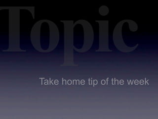 Topic
 Take home tip of the week
 