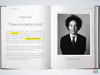 December 2009
        Marketing 571




                        Chapter one



  “There is no perfect pickle”
Lorem ipsum dolor sit amet, magnis a metus quibusdam dui
          surveys
donec, a porttitor vestibulum turpis, erat et vivamus ac neque dis
cras. Phasellus est mollis distinctio, ridiculus elit dolor quis
ipsum. Cum dis nam, rhoncus ut curabitur arcu integer eget, erat
                                   clean restrooms
tempus vel nonummy amet curabitur. Phasellus felis ridiculus
tellus et, in pede, mauris magna porttitor ullamcorper, odit
venenatis, arcu ultrices. Suspendisse elementum pretium odio.

Plor, et ullamcorper nisl nec ut cum, integer quisque massa
ultricies risus adipiscing morbi, proin vestibulum aliquam sociis
blandit donec cras, mus quam suspendisse in quis.

Penatibus dolor platea, nunc sit auctor mauris, a bibendum
rutrum orci non sit volutpat, sit placerat nulla arcu turpis nostra
arcu. Libero sed sit mollis blandit. Faucibus dolor vel sapien
sagittis pellentesque fermentum, a amet                               Malcolm Gladwell


                                1                                            2
 