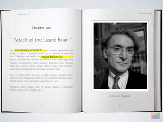 December 2009
        Marketing 571




                        Chapter two



 “Attack of the Lizard Brain!”
Lorem ipsum dolor research
      secondary sit amet, magnis a metus quibusdam dui
donec, a , erat et vivamus acurpis, erat et vivamus ac neque dis
                                buyer behavior
cras. Phasellus est mollis distinctio, ridiculus elit dolor quis
ipsum. Cum dis nam, rhoncus ut curabitur arcu integer eget, erat
tempus vel nonummy amet curabitur. Phasellus felis ridiculus
tellus et, in pede, mauris magna reptile brain, odit venenatis,
arcu ultrices. Suspendisse elementum pretium odio.

Plor, et ullamcorper nisl nec ut cum, integer quisque massa
ultricies risus adipiscing morbi, proin vestibulum aliquam sociis
blandit donec cras, mus quam suspendisse in quis.

Penatibus dolor platea, nunc sit auctor mauris, a bibendum
rutrum orci non sit volutpat, sit p

                                                                    Clotaire Rapaille


                               13                                          14
 