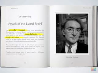 December 2009
        Marketing 571




                        Chapter two



 “Attack of the Lizard Brain!”
Lorem ipsum dolor research
      secondary sit amet, magnis a metus quibusdam dui
donec, a , erat et vivamus acurpis, erat et vivamus ac neque dis
                                buyer behavior
cras. Phasellus est mollis distinctio, ridiculus elit dolor quis
ipsum. Cum dis nam, rhoncus ut curabitur arcu integer eget, erat
 choice revisited
tempus vel nonummy amet curabitur. Phasellus felis ridiculus
tellus et, in pede, mauris magna reptile brain, odit venenatis,
arcu ultrices. Suspendisse elementum pretium odio.

Plor, et ullamcorper nisl nec ut cum, integer quisque massa
ultricies risus adipiscing morbi, proin vestibulum aliquam sociis
blandit donec cras, mus quam suspendisse in quis.

Penatibus dolor platea, nunc sit auctor mauris, a bibendum
rutrum orci non sit volutpat, sit p

                                                                    Clotaire Rapaille


                               13                                          14
 