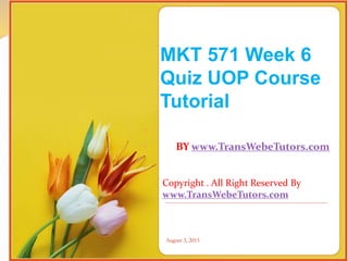August 3, 2015August 3, 2015
MKT 571 Week 6
Quiz UOP Course
Tutorial

 BY www.TransWebeTutors.com
Copyright . All Right Reserved By
www.TransWebeTutors.com
 