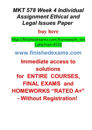 MKT 578 Week 4 Individual
Assignment Ethical and
Legal Issues Paper
buy here
http://finishedexams.com/homework_tex
t.php?cat=3532
www.finishedexams.com
Immediate access to
solutions
for ENTIRE COURSES,
FINAL EXAMS and
HOMEWORKS “RATED A+"
- Without Registration!
 