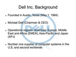  Founded in Austin, Texas (May 1, 1984)
 Michael Dell (Chairman & CEO)
 Operational regions: Americas; Europe, Middle
E...