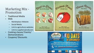 • Traditional Media
• Web
• Marketplace Website
• Social Media
• Link to agriculture websites
• Link to suppliers/producers
• Cooking classes/ Events/
Demonstrations
• Coupons/ Discounts
Marketing Mix -
Promotion
 
