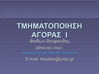 ΤΜΗΜΑΤΟΠΟΙΗΣΗ
   ΑΓΟΡΑΣ Ι
    Φαίδων Θεοφανίδης
       Διδακτικό υλικό:
 www.unipi.gr/faculty/theofan
  E-mail: theofan@unipi.gr
 