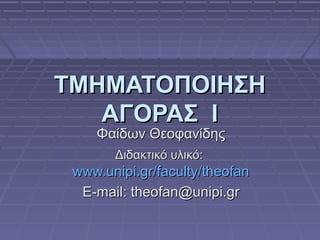 ΤΜΗΜΑΤΟΠΟΙΗΣΗΤΜΗΜΑΤΟΠΟΙΗΣΗ
ΑΓΟΡΑΣ ΙΑΓΟΡΑΣ Ι
Φαίδων ΘεοφανίδηςΦαίδων Θεοφανίδης
Διδακτικό υλικό:Διδακτικό υλικό:
www.unipi.gr/faculty/theofanwww.unipi.gr/faculty/theofan
E-mail: theofan@unipi.grE-mail: theofan@unipi.gr
 