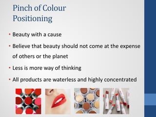 Pinch of Colour
Positioning
• Beauty with a cause
• Believe that beauty should not come at the expense
of others or the planet
• Less is more way of thinking
• All products are waterless and highly concentrated
 