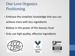 One Love Organics
Positioning
• Embrace the simplistic knowledge that you can
achieve more with less ingredients
• Believe in the power of the beauty ritual
• Only use high quality, effective ingredients
 