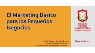 M.M. Perseo Rosales Reyes
PRIMERA
SEMANA
UNIVERSITARIA
Mayo 24 de 2017
Catedrático de Mercadotecnia
en la UniversidadTecnológica de la Mixteca
Huajuapan, Oax. México
 