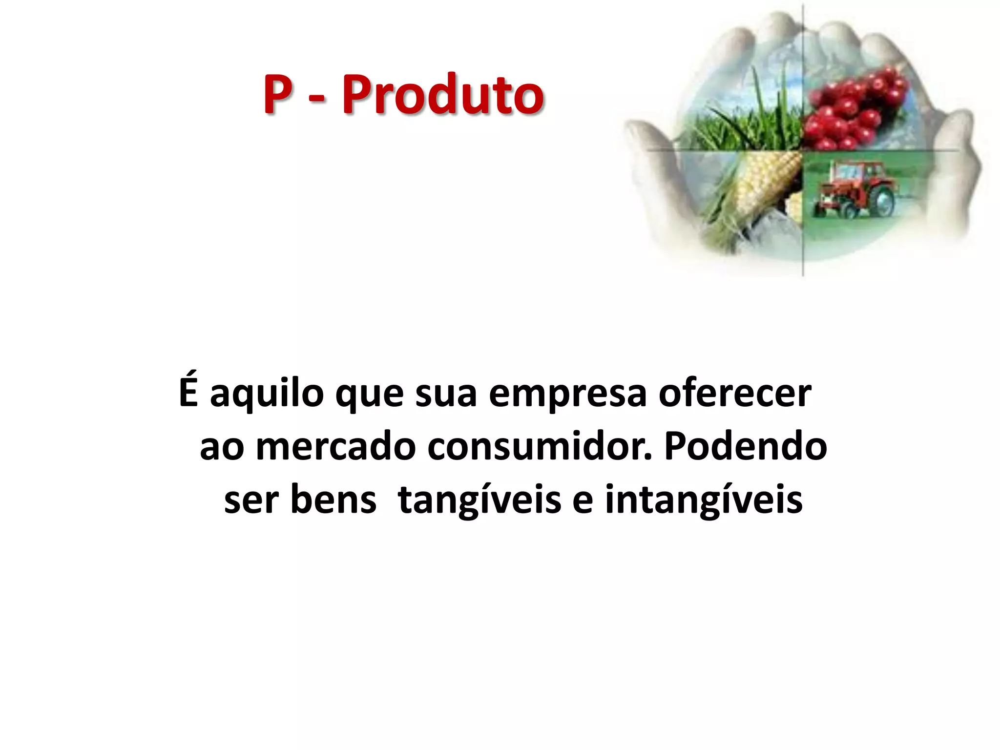 P - Produto
É aquilo que sua empresa oferecer
ao mercado consumidor. Podendo
ser bens tangíveis e intangíveis
 