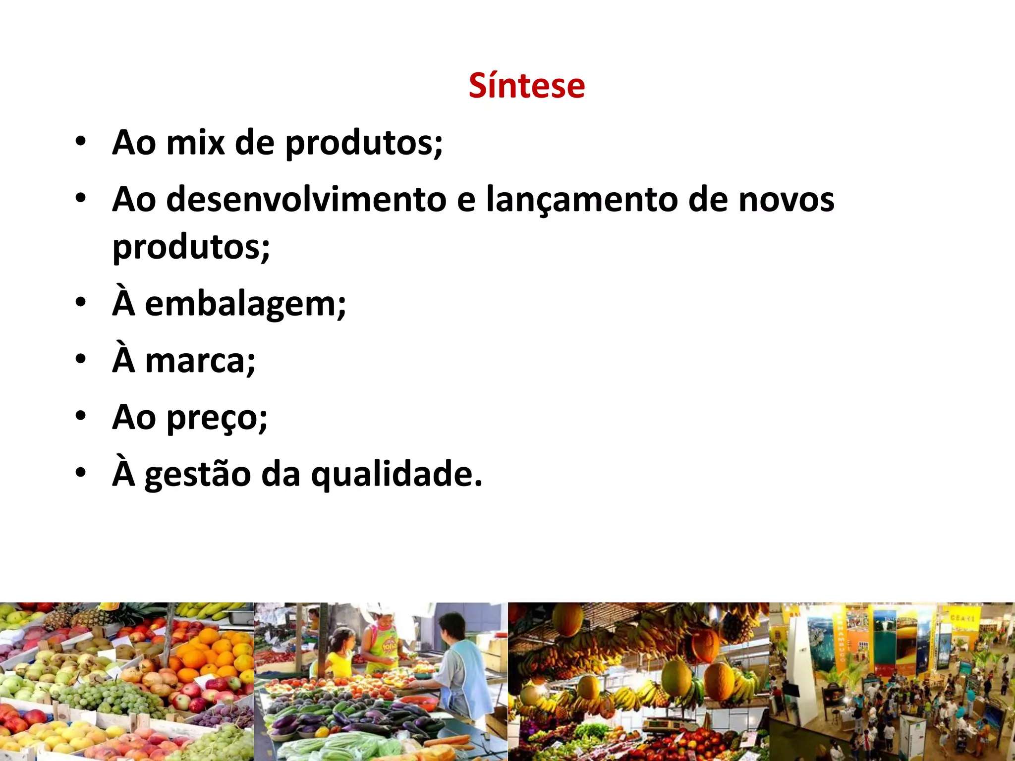 Síntese
• Ao mix de produtos;
• Ao desenvolvimento e lançamento de novos
produtos;
• À embalagem;
• À marca;
• Ao preço;
• À gestão da qualidade.
 