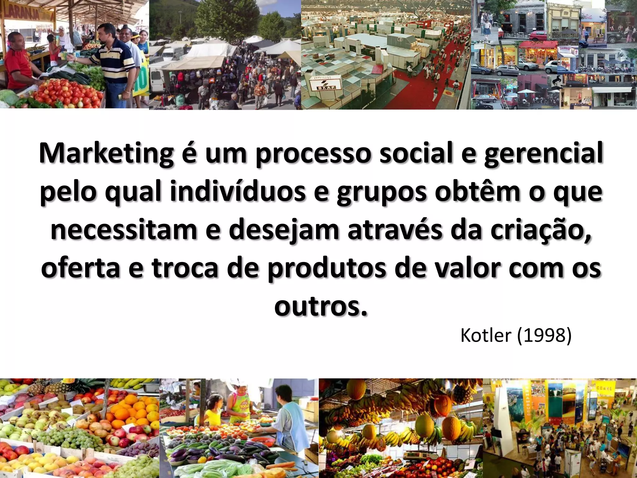 Marketing é um processo social e gerencial
pelo qual indivíduos e grupos obtêm o que
necessitam e desejam através da criação,
oferta e troca de produtos de valor com os
outros.
Kotler (1998)
 