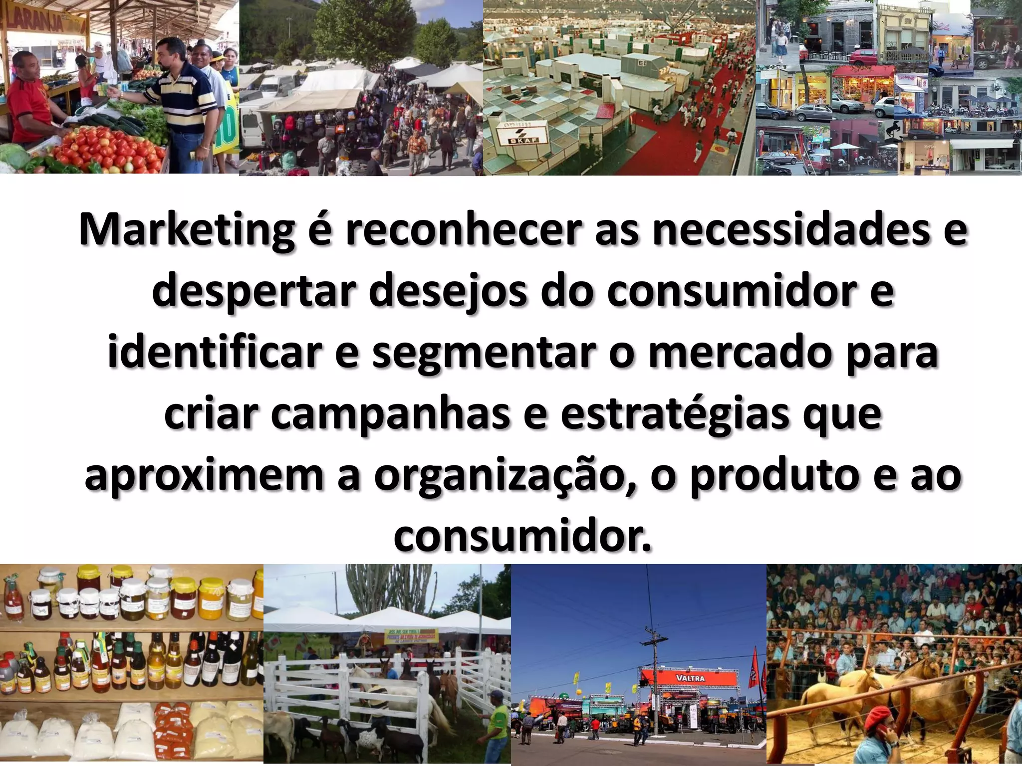Marketing é reconhecer as necessidades e
despertar desejos do consumidor e
identificar e segmentar o mercado para
criar campanhas e estratégias que
aproximem a organização, o produto e ao
consumidor.
 