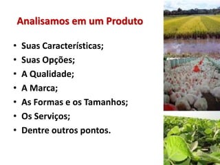 Analisamos em um Produto
• Suas Características;
• Suas Opções;
• A Qualidade;
• A Marca;
• As Formas e os Tamanhos;
• Os Serviços;
• Dentre outros pontos.
 