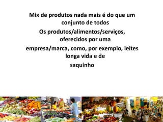 Mix de produtos nada mais é do que um
conjunto de todos
Os produtos/alimentos/serviços,
oferecidos por uma
empresa/marca, como, por exemplo, leites
longa vida e de
saquinho
 