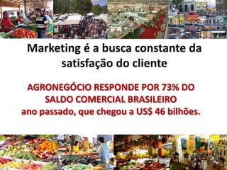 Marketing é a busca constante da
satisfação do cliente
AGRONEGÓCIO RESPONDE POR 73% DO
SALDO COMERCIAL BRASILEIRO
ano passado, que chegou a US$ 46 bilhões.
 