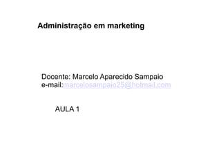Administração em marketing 
Docente: Marcelo Aparecido Sampaio 
e-mail:marcelosampaio25@hotmail.com 
AULA 1 
 