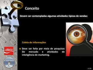 Devem ser contempladas algumas atividades típicas de vendas:
Coleta de informações
Deve ser feita por meio de pesquisas
De mercado e atividades de
inteligência de marketing.
11/30
 