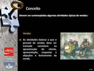 Devem ser contempladas algumas atividades típicas de vendas:
Vendas
As atividades básicas a que o
pessoal de vendas deve ser
treinado consistem na
aproximação do cliente,
apresentação, respostas a
objeções e fechamento da
venda.
9/30
 