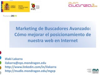 Marketing de Buscadores Avanzado:
      Cómo mejorar el posicionamiento de
           nuestra web en Internet


Iñaki Lakarra
ilakarra@eps.mondragon.edu
http://www.linkedin.com/in/ilakarra
http://mudle.mondragon.edu/mgep
 